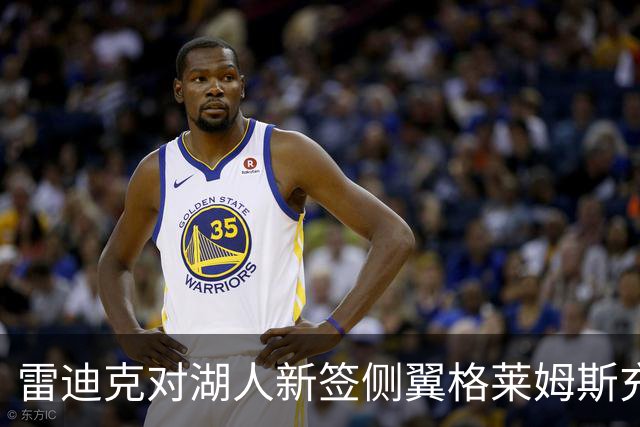雷迪克对湖人新签侧翼格莱姆斯充满期待，他将成为攻防两端的核心？